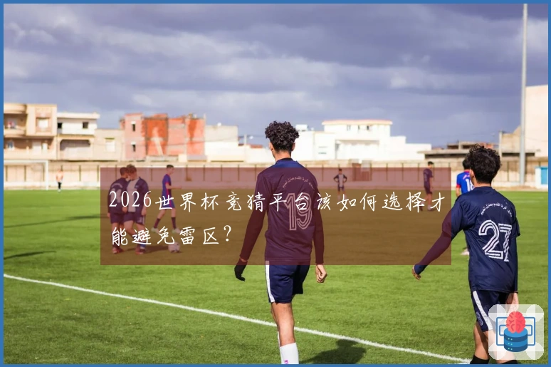 2026世界杯竞猜平台该如何选择才能避免雷区？