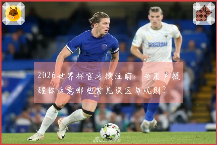 2026世界杯官方投注前，老用户提醒你注意哪些常见误区与规则？