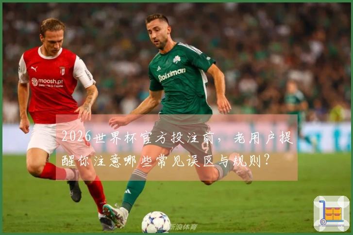 2026世界杯官方投注前，老用户提醒你注意哪些常见误区与规则？