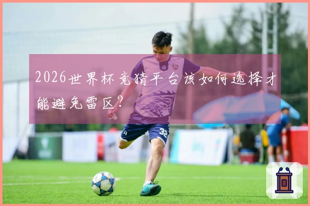 2026世界杯竞猜平台该如何选择才能避免雷区？