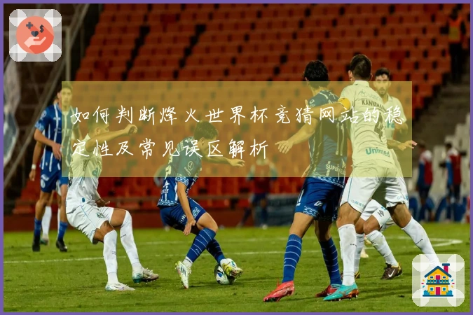 如何判断烽火世界杯竞猜网站的稳定性及常见误区解析