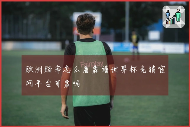 欧洲赔率怎么看靠谱世界杯竞猜官网平台可靠吗